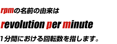 rpmの名前の由来は「recolution per minute」1分間における回転数を指します。