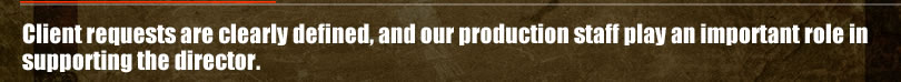 Client requests are clearly defined, and our production staff play an important role in supporting the director.