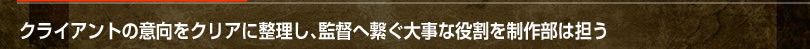 クライアントの意向をクリアに整理し、監督へ繋ぐ大事な役割を制作部は担う